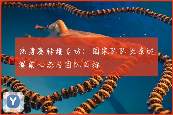 热身赛转播专访：国家队队长亲述赛前心态与团队目标