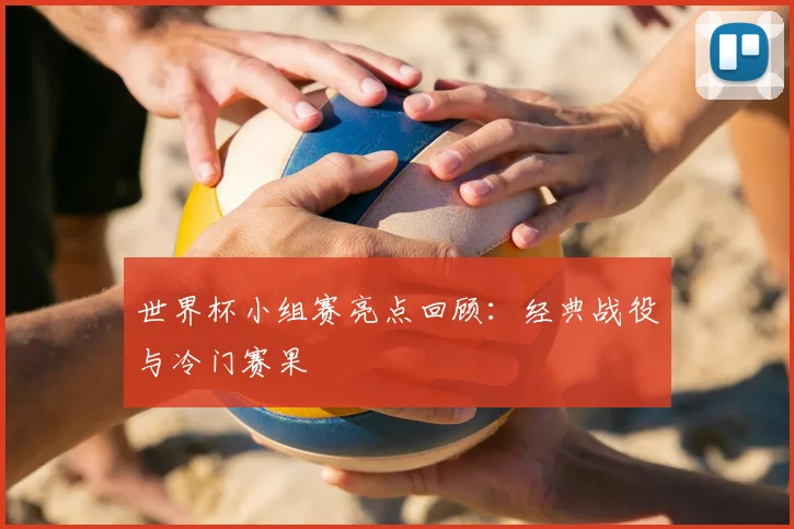 世界杯小组赛亮点回顾：经典战役与冷门赛果