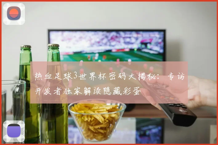 热血足球3世界杯密码大揭秘：专访开发者独家解读隐藏彩蛋