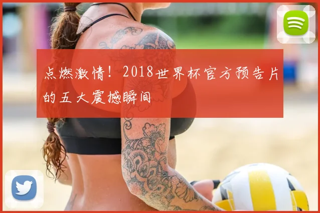 点燃激情！2018世界杯官方预告片的五大震撼瞬间